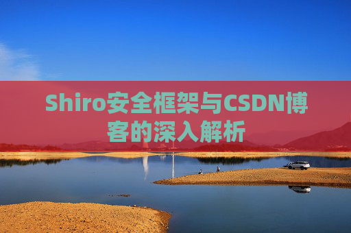 Shiro安全框架与CSDN博客的深入解析 Shiro安全框架与CSDN博客的深入解析